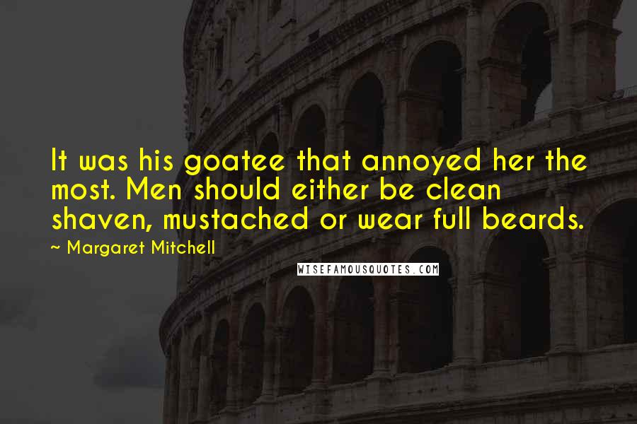 Margaret Mitchell Quotes: It was his goatee that annoyed her the most. Men should either be clean shaven, mustached or wear full beards.