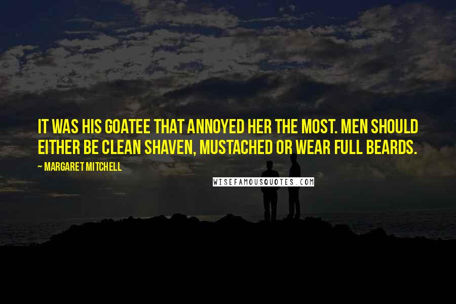 Margaret Mitchell Quotes: It was his goatee that annoyed her the most. Men should either be clean shaven, mustached or wear full beards.