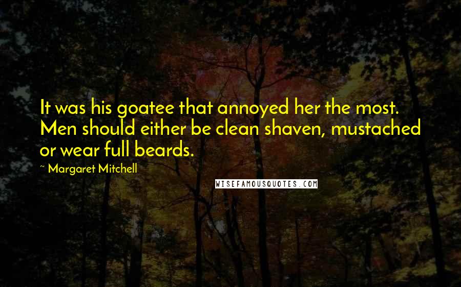 Margaret Mitchell Quotes: It was his goatee that annoyed her the most. Men should either be clean shaven, mustached or wear full beards.