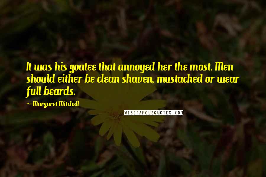 Margaret Mitchell Quotes: It was his goatee that annoyed her the most. Men should either be clean shaven, mustached or wear full beards.