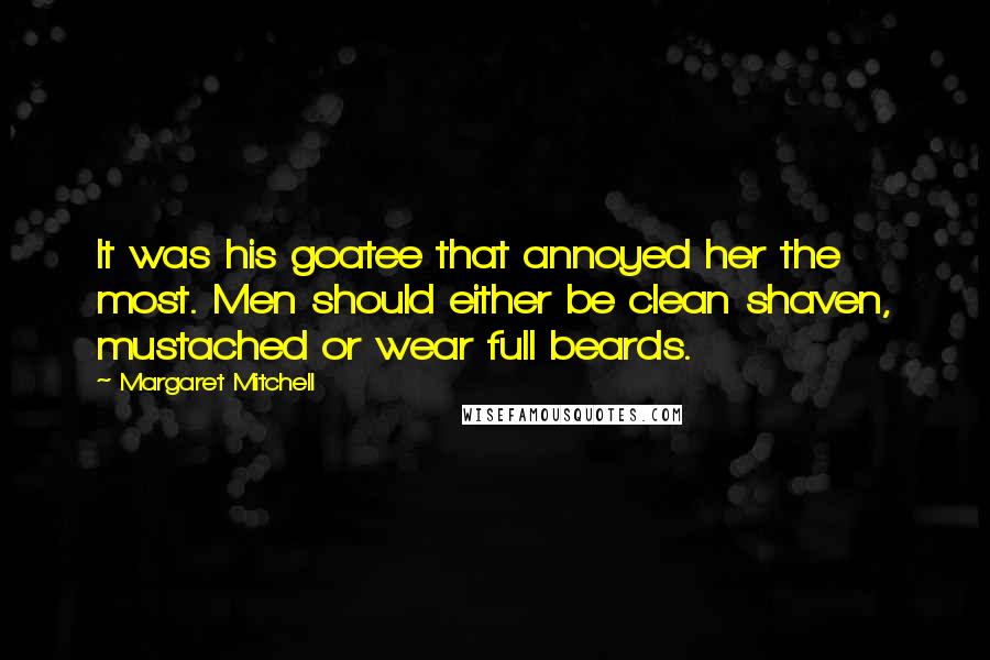 Margaret Mitchell Quotes: It was his goatee that annoyed her the most. Men should either be clean shaven, mustached or wear full beards.