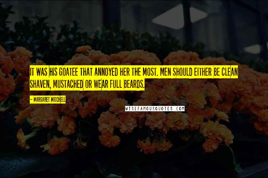 Margaret Mitchell Quotes: It was his goatee that annoyed her the most. Men should either be clean shaven, mustached or wear full beards.