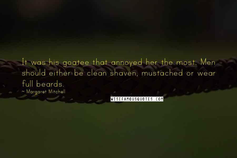 Margaret Mitchell Quotes: It was his goatee that annoyed her the most. Men should either be clean shaven, mustached or wear full beards.