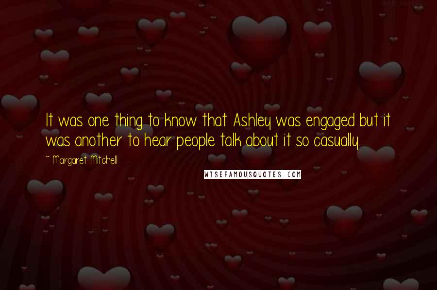 Margaret Mitchell Quotes: It was one thing to know that Ashley was engaged but it was another to hear people talk about it so casually.
