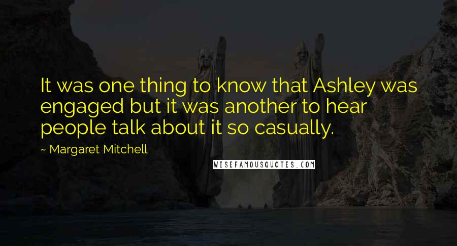 Margaret Mitchell Quotes: It was one thing to know that Ashley was engaged but it was another to hear people talk about it so casually.