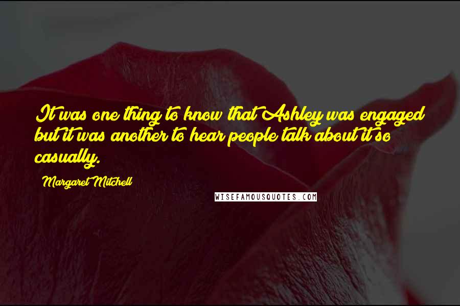 Margaret Mitchell Quotes: It was one thing to know that Ashley was engaged but it was another to hear people talk about it so casually.