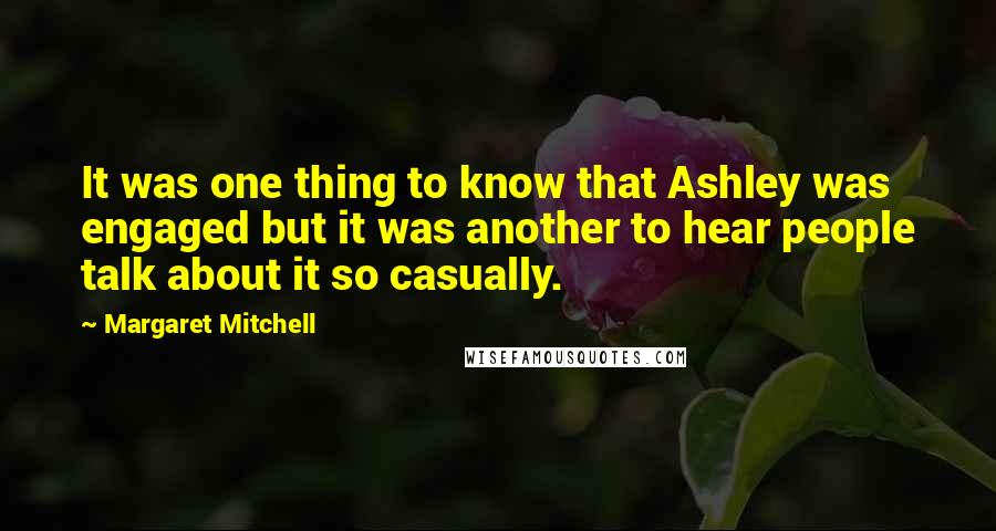 Margaret Mitchell Quotes: It was one thing to know that Ashley was engaged but it was another to hear people talk about it so casually.