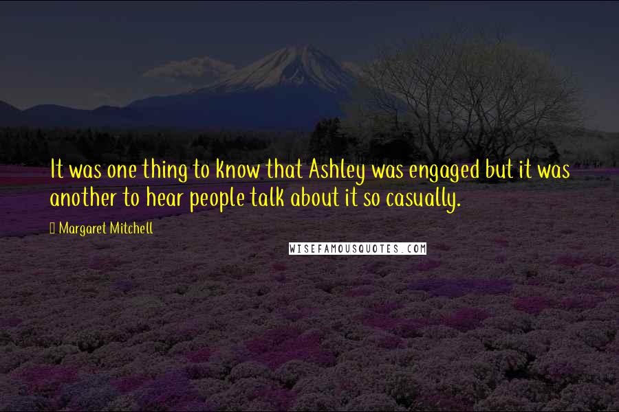 Margaret Mitchell Quotes: It was one thing to know that Ashley was engaged but it was another to hear people talk about it so casually.