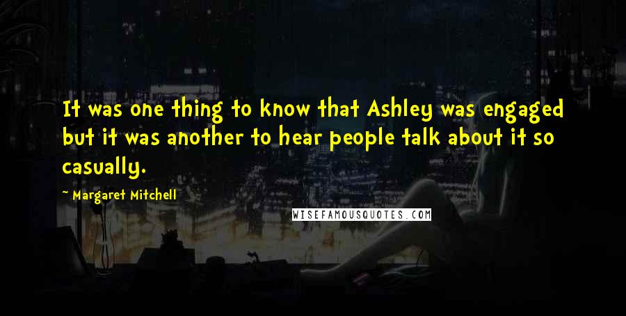 Margaret Mitchell Quotes: It was one thing to know that Ashley was engaged but it was another to hear people talk about it so casually.