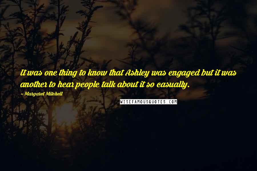 Margaret Mitchell Quotes: It was one thing to know that Ashley was engaged but it was another to hear people talk about it so casually.