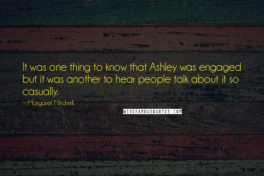 Margaret Mitchell Quotes: It was one thing to know that Ashley was engaged but it was another to hear people talk about it so casually.
