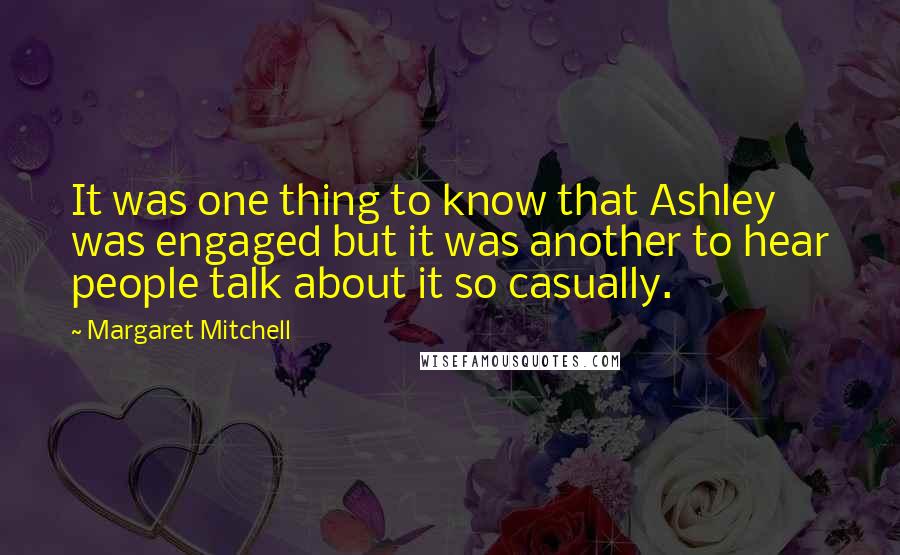 Margaret Mitchell Quotes: It was one thing to know that Ashley was engaged but it was another to hear people talk about it so casually.