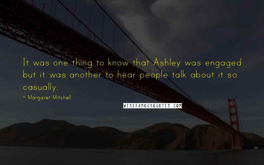 Margaret Mitchell Quotes: It was one thing to know that Ashley was engaged but it was another to hear people talk about it so casually.
