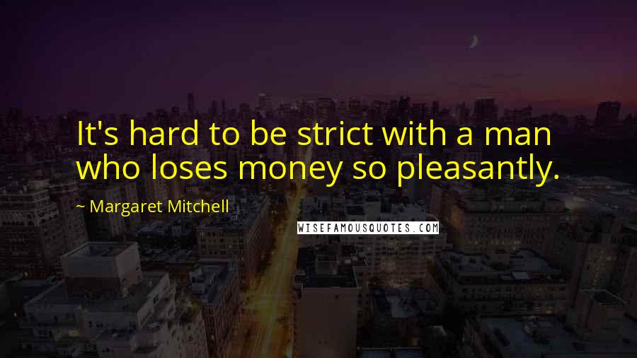 Margaret Mitchell Quotes: It's hard to be strict with a man who loses money so pleasantly.