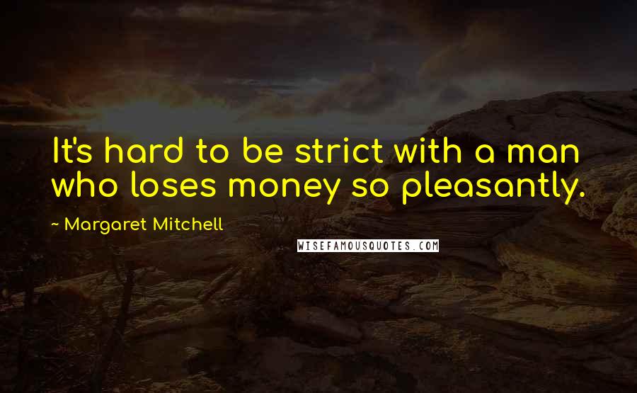 Margaret Mitchell Quotes: It's hard to be strict with a man who loses money so pleasantly.