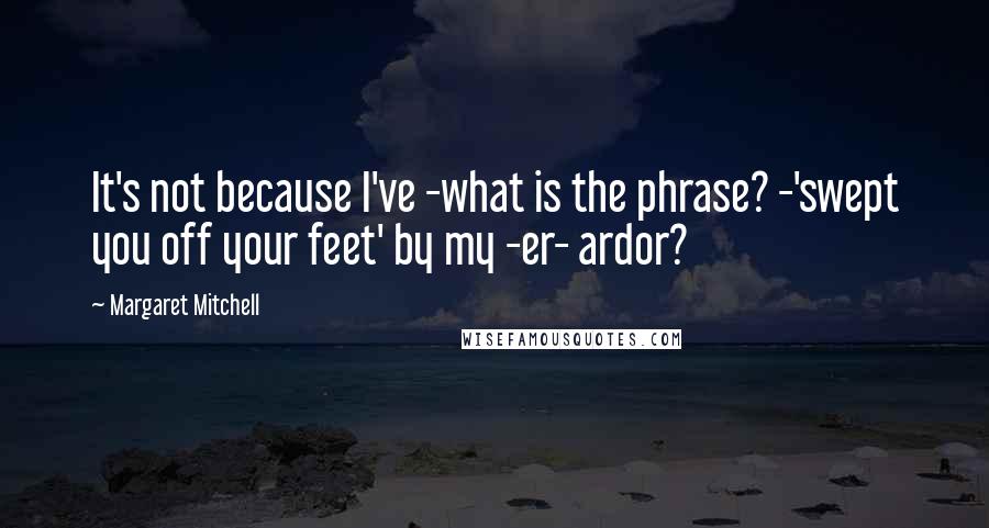 Margaret Mitchell Quotes: It's not because I've -what is the phrase? -'swept you off your feet' by my -er- ardor?