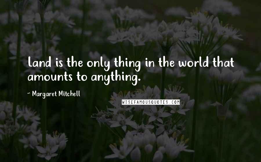 Margaret Mitchell Quotes: Land is the only thing in the world that amounts to anything.