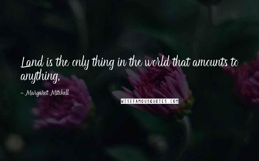 Margaret Mitchell Quotes: Land is the only thing in the world that amounts to anything.