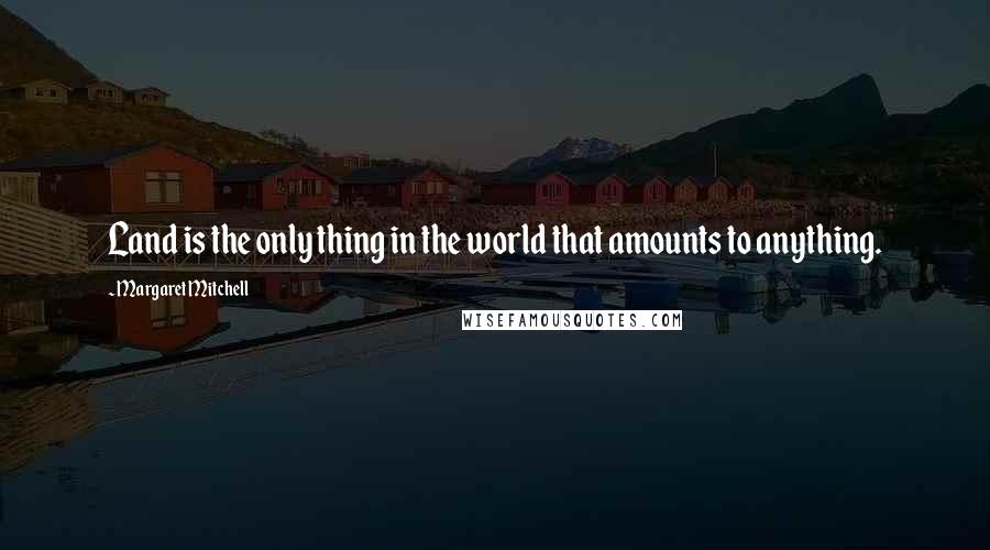 Margaret Mitchell Quotes: Land is the only thing in the world that amounts to anything.