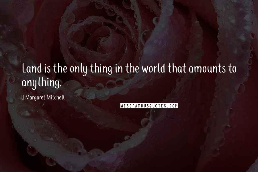 Margaret Mitchell Quotes: Land is the only thing in the world that amounts to anything.