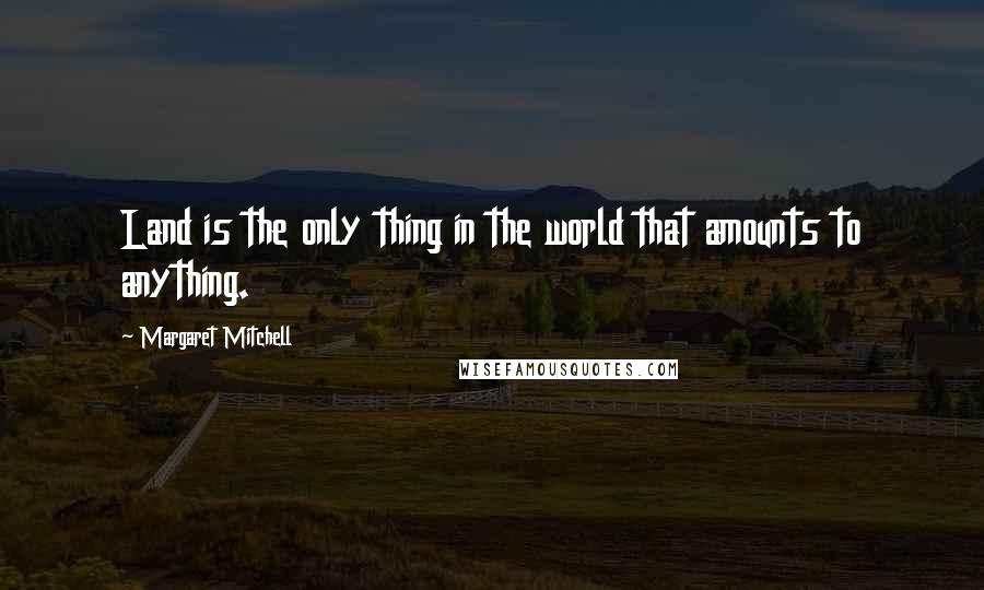 Margaret Mitchell Quotes: Land is the only thing in the world that amounts to anything.