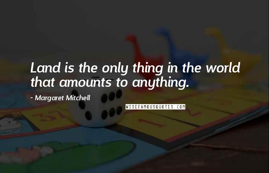 Margaret Mitchell Quotes: Land is the only thing in the world that amounts to anything.