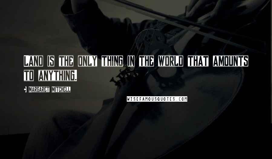 Margaret Mitchell Quotes: Land is the only thing in the world that amounts to anything.