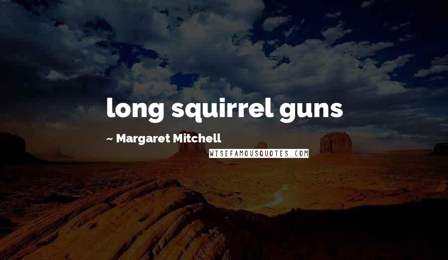 Margaret Mitchell Quotes: long squirrel guns
