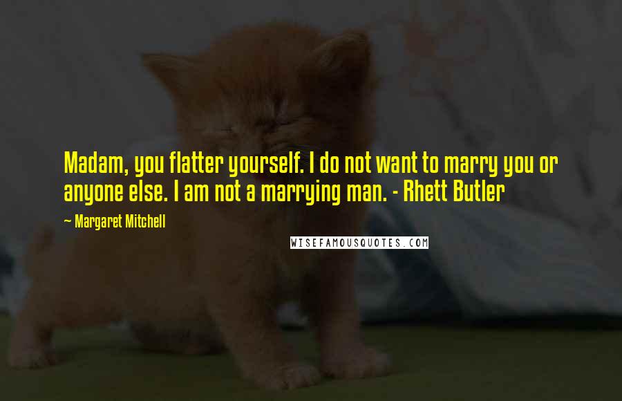 Margaret Mitchell Quotes: Madam, you flatter yourself. I do not want to marry you or anyone else. I am not a marrying man. - Rhett Butler