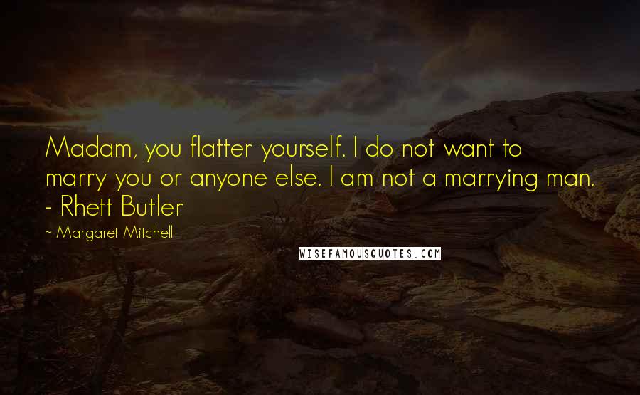 Margaret Mitchell Quotes: Madam, you flatter yourself. I do not want to marry you or anyone else. I am not a marrying man. - Rhett Butler