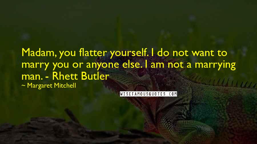 Margaret Mitchell Quotes: Madam, you flatter yourself. I do not want to marry you or anyone else. I am not a marrying man. - Rhett Butler