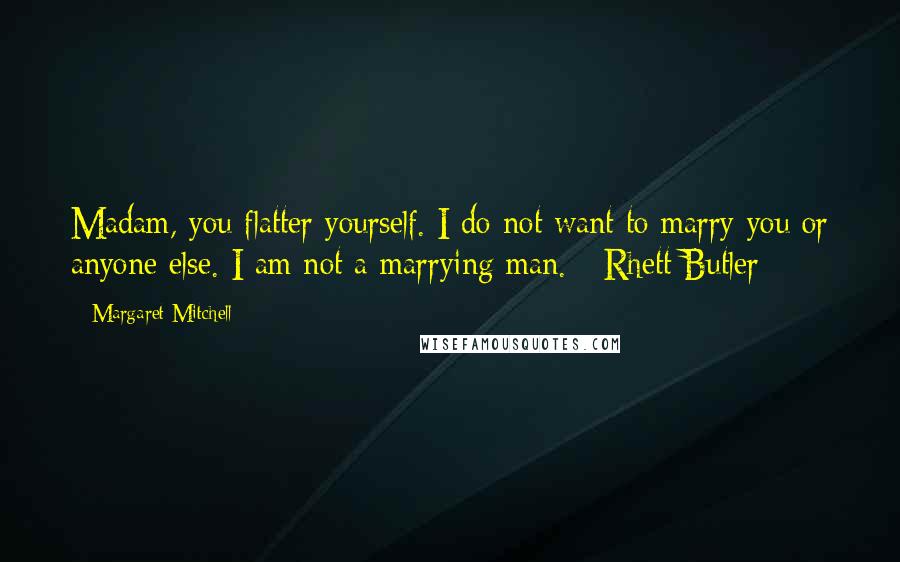 Margaret Mitchell Quotes: Madam, you flatter yourself. I do not want to marry you or anyone else. I am not a marrying man. - Rhett Butler