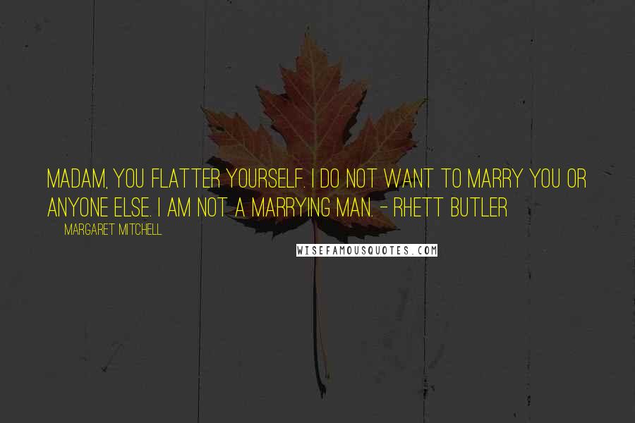 Margaret Mitchell Quotes: Madam, you flatter yourself. I do not want to marry you or anyone else. I am not a marrying man. - Rhett Butler