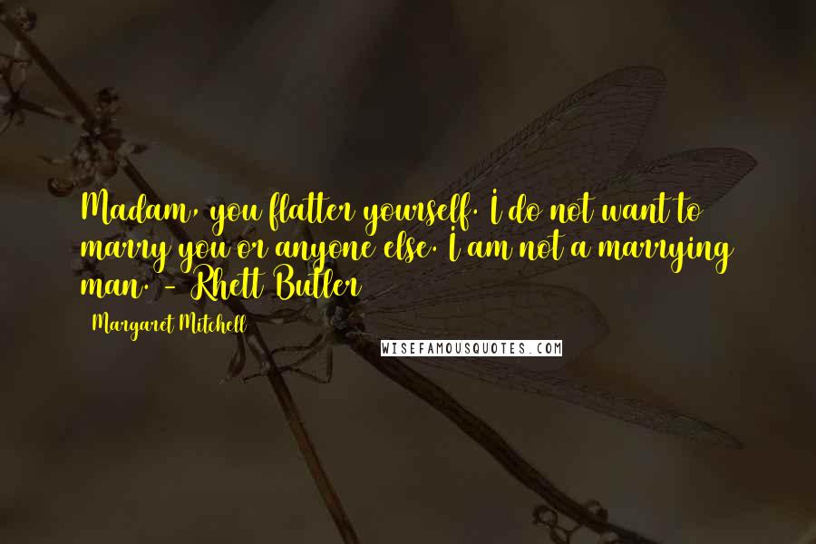 Margaret Mitchell Quotes: Madam, you flatter yourself. I do not want to marry you or anyone else. I am not a marrying man. - Rhett Butler