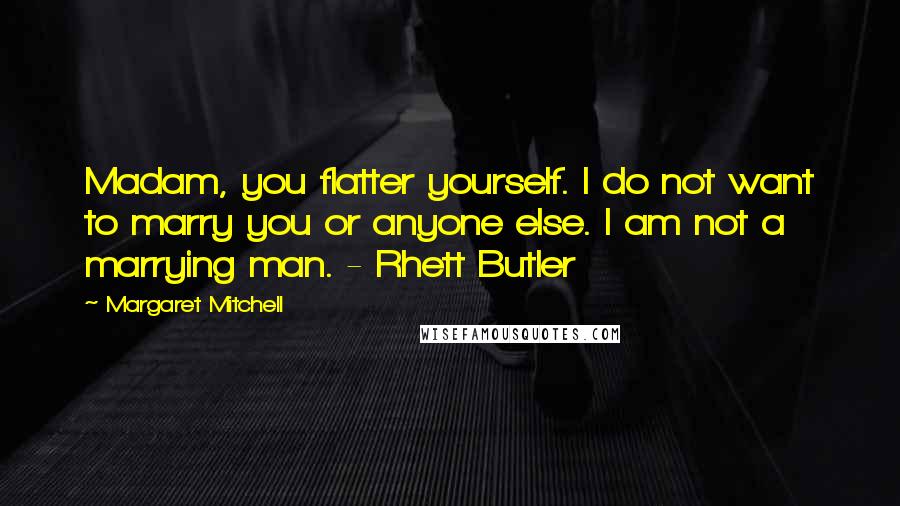 Margaret Mitchell Quotes: Madam, you flatter yourself. I do not want to marry you or anyone else. I am not a marrying man. - Rhett Butler