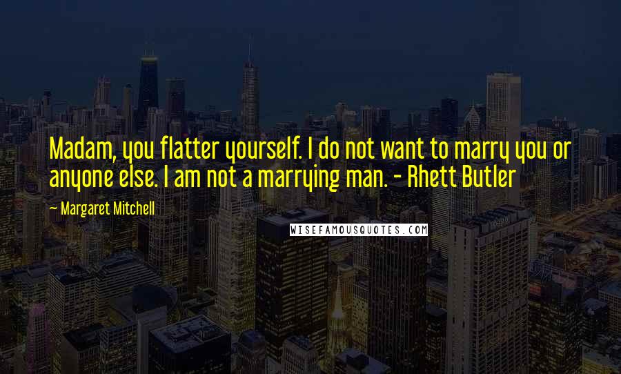 Margaret Mitchell Quotes: Madam, you flatter yourself. I do not want to marry you or anyone else. I am not a marrying man. - Rhett Butler