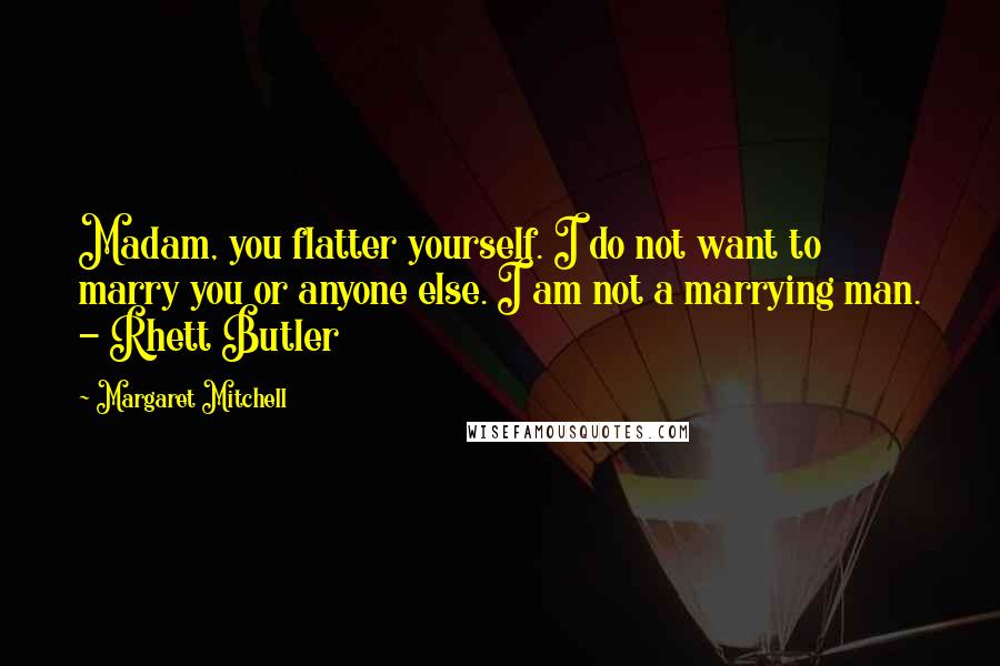 Margaret Mitchell Quotes: Madam, you flatter yourself. I do not want to marry you or anyone else. I am not a marrying man. - Rhett Butler