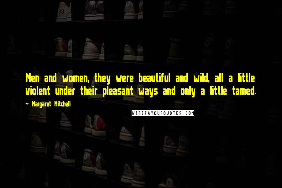 Margaret Mitchell Quotes: Men and women, they were beautiful and wild, all a little violent under their pleasant ways and only a little tamed.