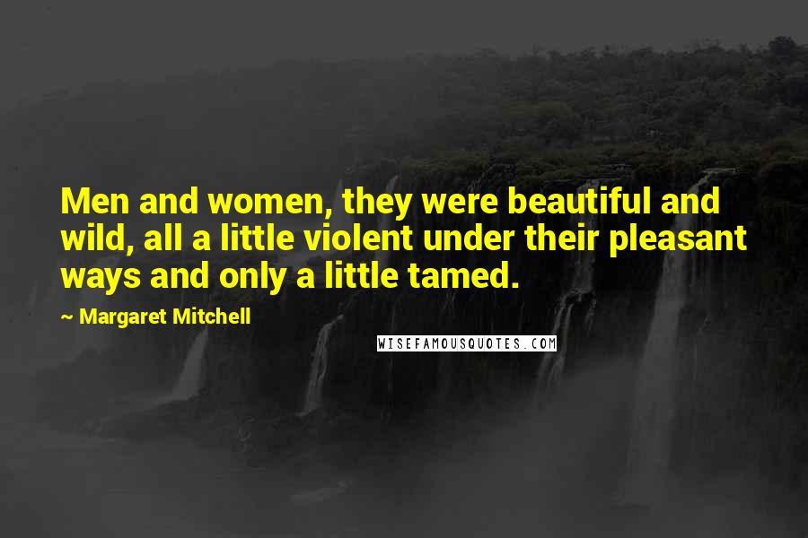 Margaret Mitchell Quotes: Men and women, they were beautiful and wild, all a little violent under their pleasant ways and only a little tamed.