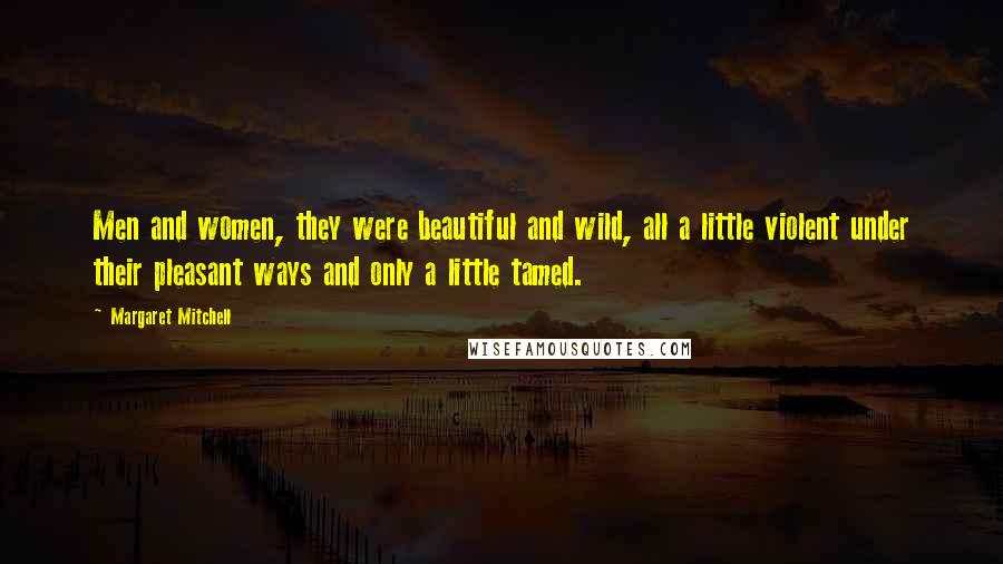 Margaret Mitchell Quotes: Men and women, they were beautiful and wild, all a little violent under their pleasant ways and only a little tamed.