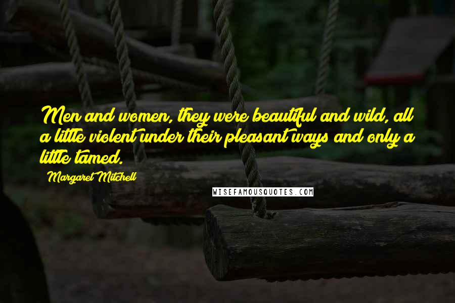 Margaret Mitchell Quotes: Men and women, they were beautiful and wild, all a little violent under their pleasant ways and only a little tamed.