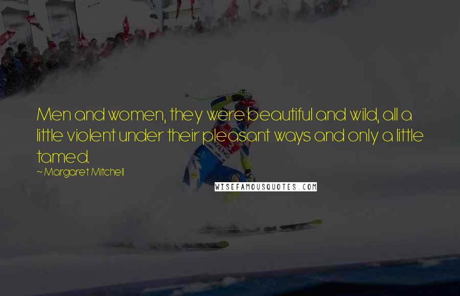 Margaret Mitchell Quotes: Men and women, they were beautiful and wild, all a little violent under their pleasant ways and only a little tamed.
