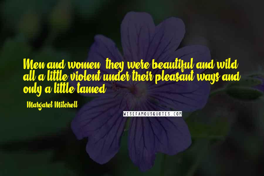Margaret Mitchell Quotes: Men and women, they were beautiful and wild, all a little violent under their pleasant ways and only a little tamed.