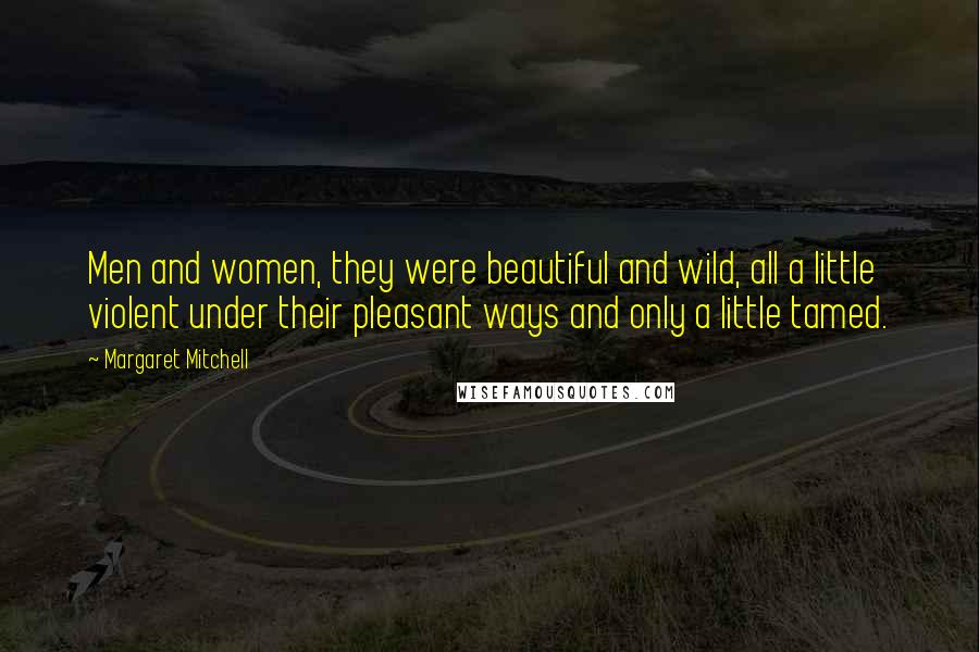 Margaret Mitchell Quotes: Men and women, they were beautiful and wild, all a little violent under their pleasant ways and only a little tamed.
