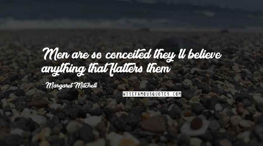 Margaret Mitchell Quotes: Men are so conceited they'll believe anything that flatters them