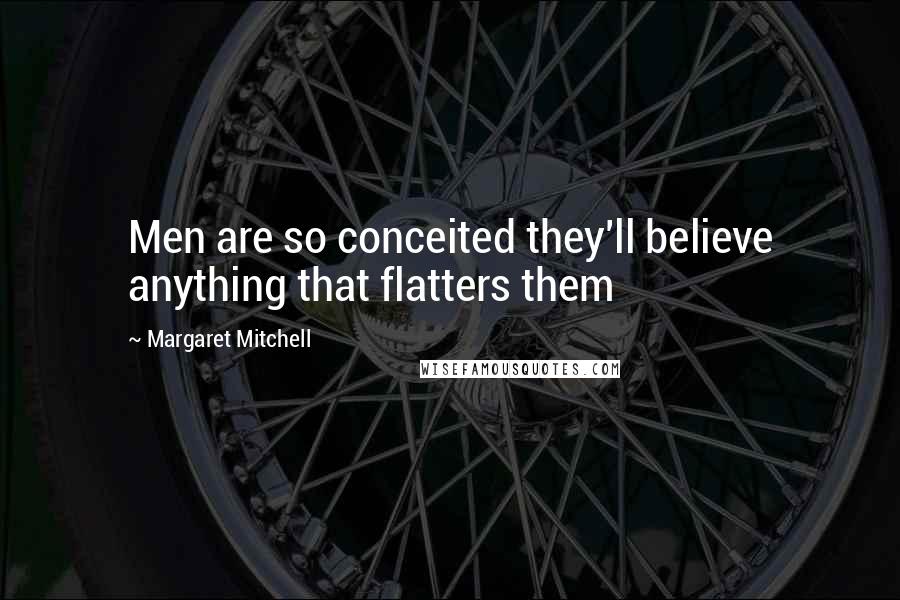 Margaret Mitchell Quotes: Men are so conceited they'll believe anything that flatters them