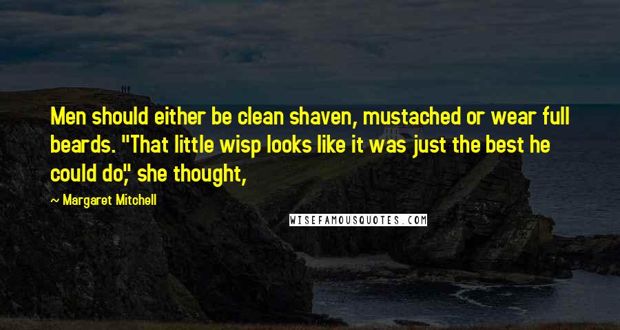 Margaret Mitchell Quotes: Men should either be clean shaven, mustached or wear full beards. "That little wisp looks like it was just the best he could do," she thought,