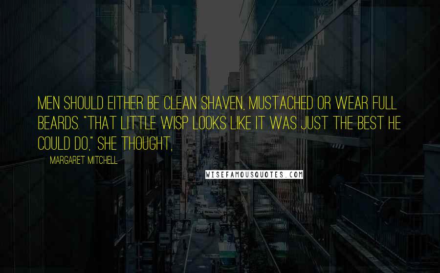 Margaret Mitchell Quotes: Men should either be clean shaven, mustached or wear full beards. "That little wisp looks like it was just the best he could do," she thought,