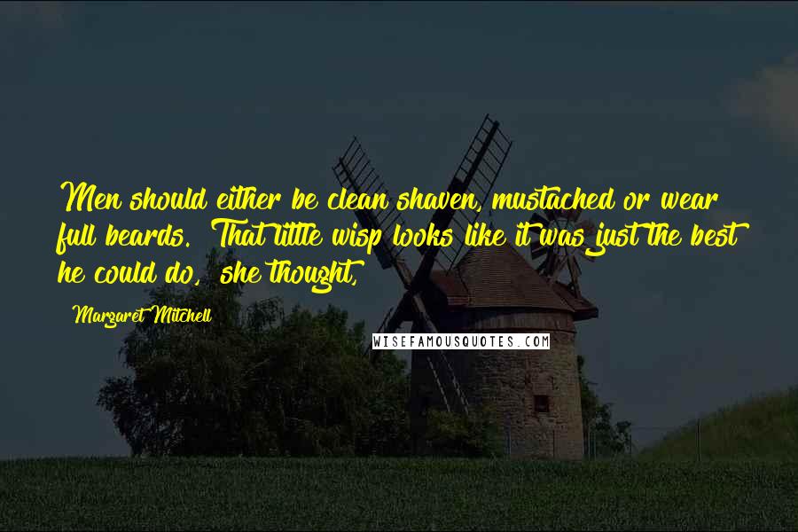 Margaret Mitchell Quotes: Men should either be clean shaven, mustached or wear full beards. "That little wisp looks like it was just the best he could do," she thought,