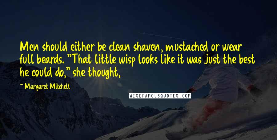 Margaret Mitchell Quotes: Men should either be clean shaven, mustached or wear full beards. "That little wisp looks like it was just the best he could do," she thought,